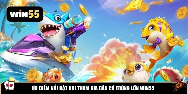Ưu điểm nổi bật khi tham gia bắn cá trúng lớn WIN55
